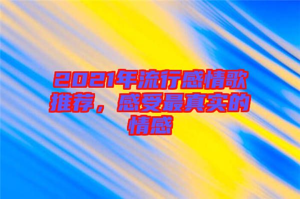 2021年流行感情歌推薦，感受最真實(shí)的情感