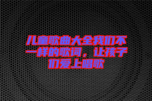 兒童歌曲大全我們不一樣的歌詞，讓孩子們愛(ài)上唱歌