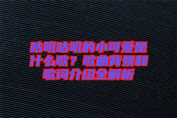 咕嘰咕嘰的小可愛是什么歌？歌曲背景和歌詞介紹全解析