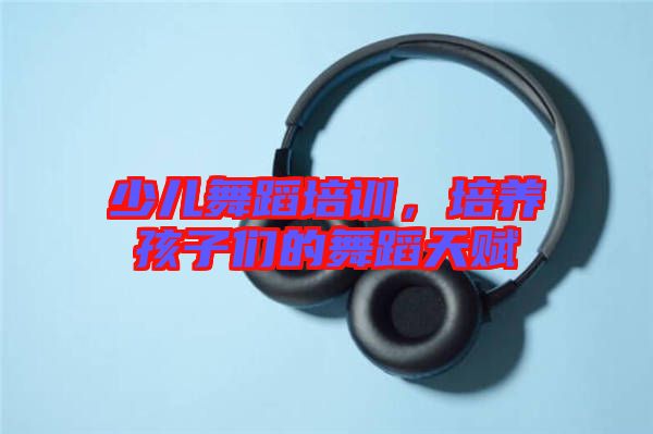 少兒舞蹈培訓(xùn)，培養(yǎng)孩子們的舞蹈天賦