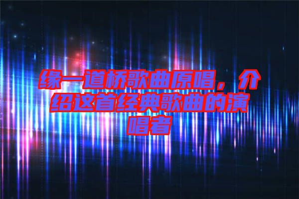 緣一道橋歌曲原唱，介紹這首經典歌曲的演唱者