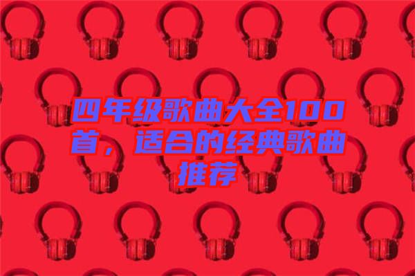 四年級歌曲大全100首，適合的經(jīng)典歌曲推薦