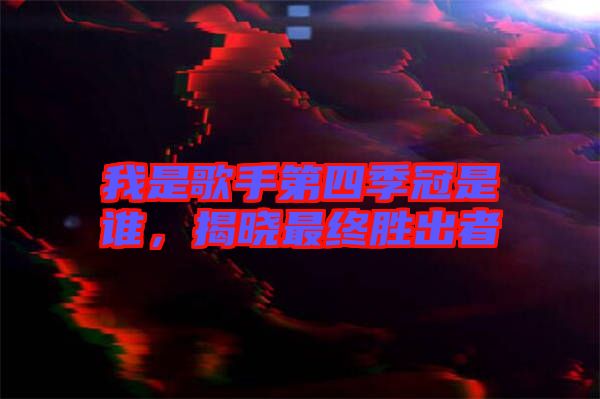 我是歌手第四季冠是誰(shuí)，揭曉最終勝出者