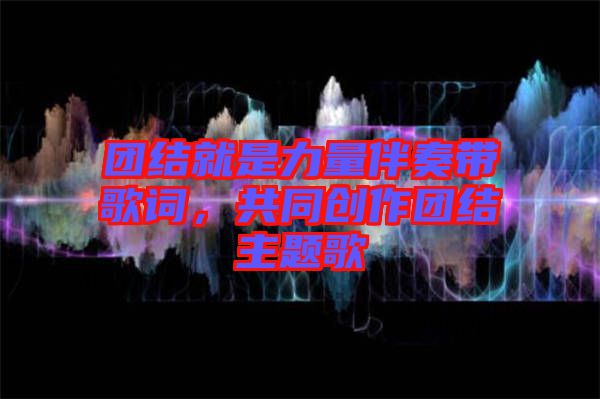 團(tuán)結(jié)就是力量伴奏帶歌詞，共同創(chuàng)作團(tuán)結(jié)主題歌