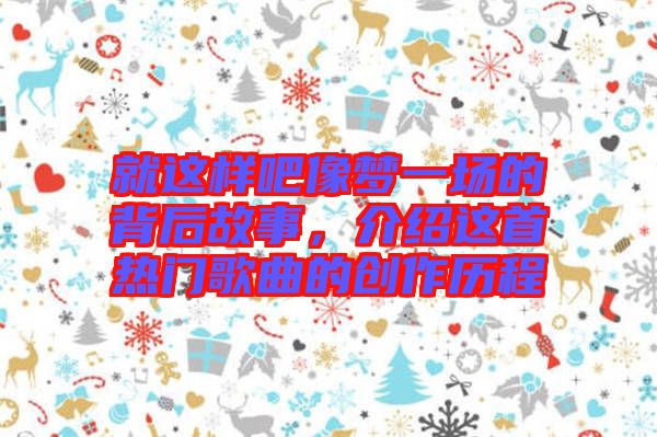 就這樣吧像夢(mèng)一場(chǎng)的背后故事，介紹這首熱門歌曲的創(chuàng)作歷程