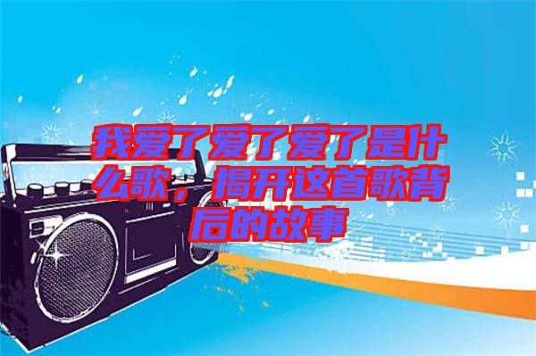 我愛了愛了愛了是什么歌，揭開這首歌背后的故事