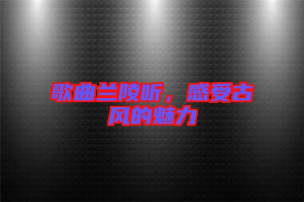 歌曲蘭陵聽(tīng)，感受古風(fēng)的魅力
