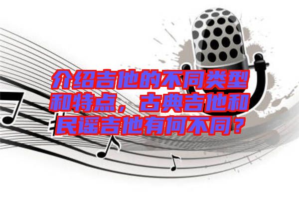 介紹吉他的不同類型和特點，古典吉他和民謠吉他有何不同？