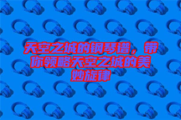 天空之城的鋼琴譜，帶你領(lǐng)略天空之城的美妙旋律