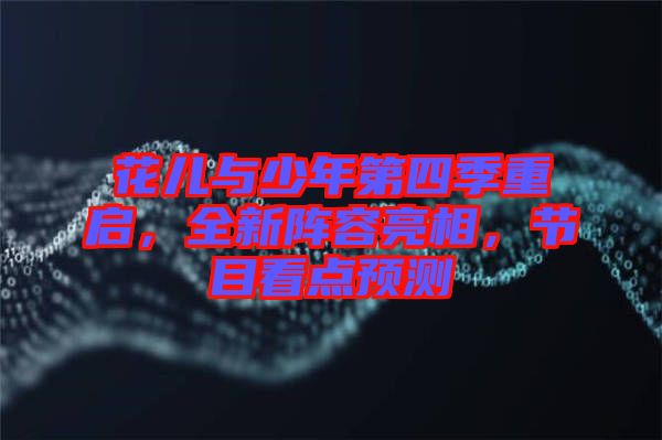 花兒與少年第四季重啟，全新陣容亮相，節(jié)目看點(diǎn)預(yù)測