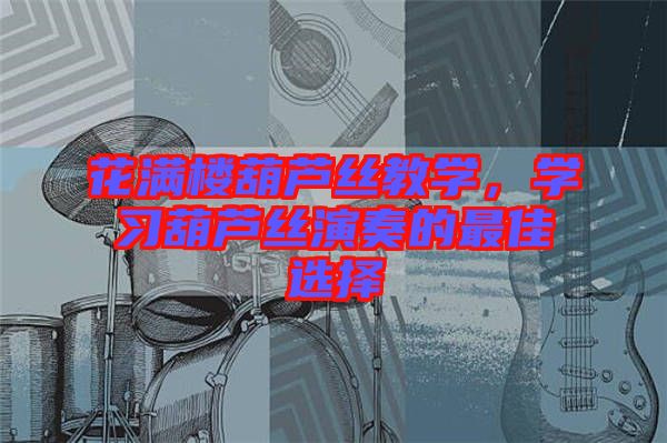 花滿樓葫蘆絲教學(xué)，學(xué)習(xí)葫蘆絲演奏的最佳選擇