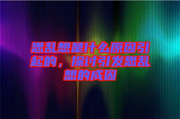 思亂想是什么原因引起的，探討引發(fā)思亂想的成因
