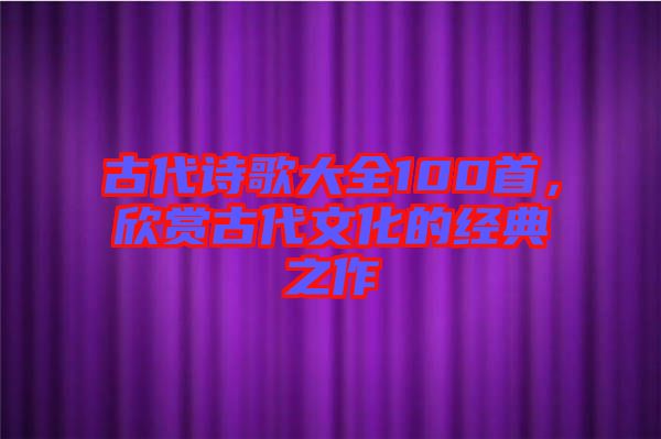 古代詩歌大全100首，欣賞古代文化的經(jīng)典之作
