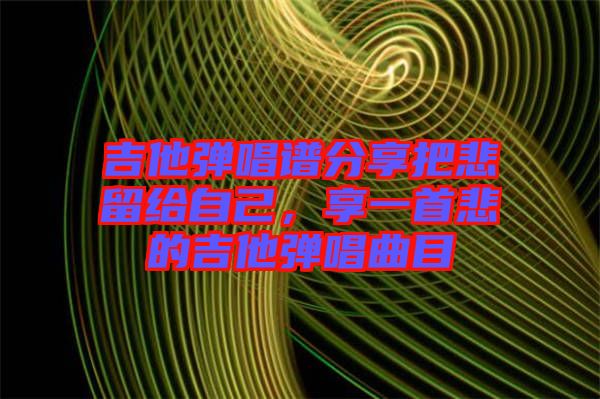 吉他彈唱譜分享把悲留給自己，享一首悲的吉他彈唱曲目