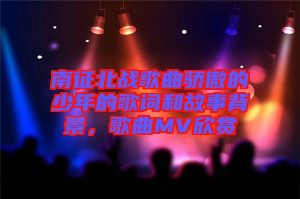 南征北戰(zhàn)歌曲驕傲的少年的歌詞和故事背景，歌曲MV欣賞