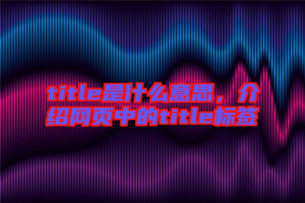 title是什么意思，介紹網(wǎng)頁中的title標(biāo)簽