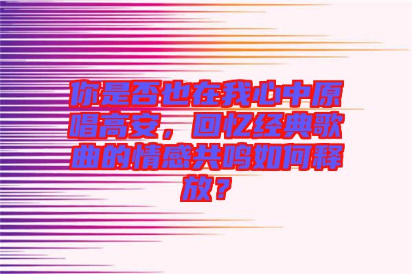 你是否也在我心中原唱高安，回憶經(jīng)典歌曲的情感共鳴如何釋放？