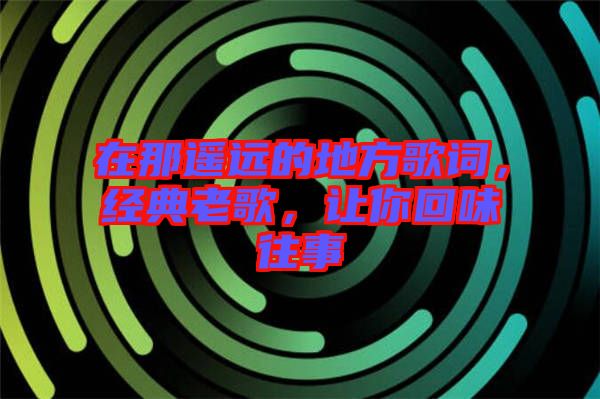 在那遙遠(yuǎn)的地方歌詞，經(jīng)典老歌，讓你回味往事