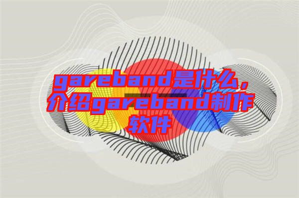 gareband是什么，介紹gareband制作軟件