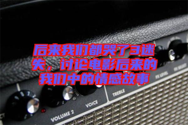 后來我們都哭了3迷失，討論電影后來的我們中的情感故事