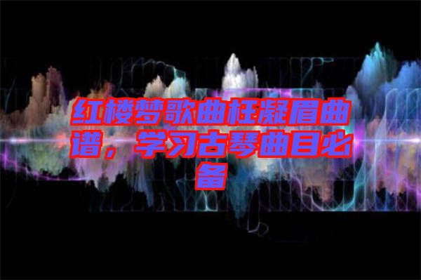 紅樓夢歌曲枉凝眉曲譜，學(xué)習(xí)古琴曲目必備