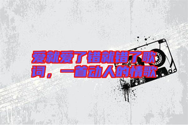 愛(ài)就愛(ài)了錯(cuò)就錯(cuò)了歌詞，一首動(dòng)人的情歌