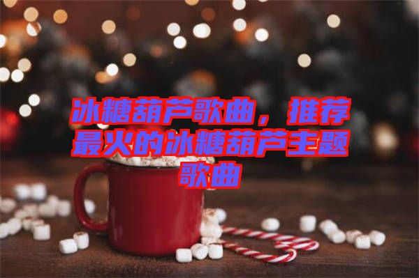 冰糖葫蘆歌曲，推薦最火的冰糖葫蘆主題歌曲