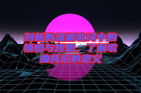剖析的深淵歌詞中的情感與哲思，了解歌曲背后的意義