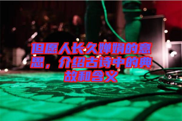 但愿人長(zhǎng)久嬋娟的意思，介紹古詩(shī)中的典故和含義