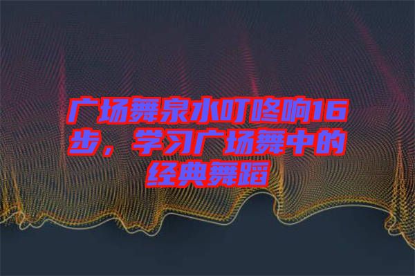 廣場(chǎng)舞泉水叮咚響16步，學(xué)習(xí)廣場(chǎng)舞中的經(jīng)典舞蹈