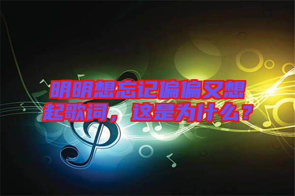 明明想忘記偏偏又想起歌詞，這是為什么？