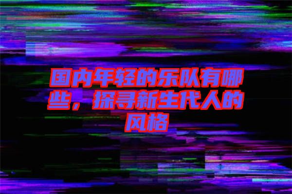 國內(nèi)年輕的樂隊有哪些，探尋新生代人的風(fēng)格