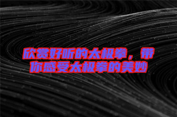 欣賞好聽的太極拳，帶你感受太極拳的美妙