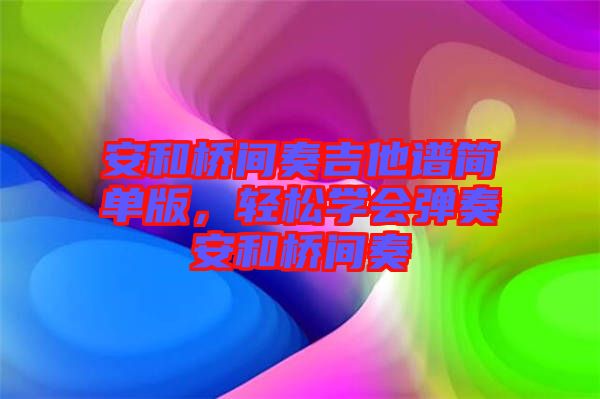 安和橋間奏吉他譜簡(jiǎn)單版，輕松學(xué)會(huì)彈奏安和橋間奏