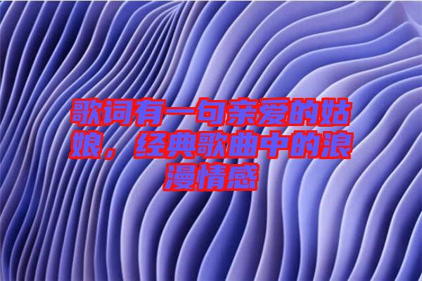 歌詞有一句親愛的姑娘，經(jīng)典歌曲中的浪漫情感