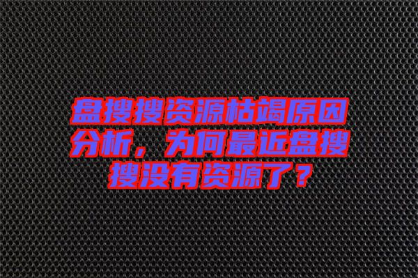 盤搜搜資源枯竭原因分析，為何最近盤搜搜沒(méi)有資源了？