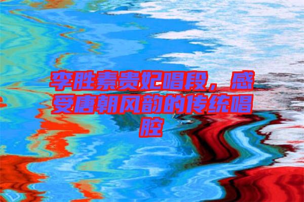 李勝素貴妃唱段，感受唐朝風韻的傳統(tǒng)唱腔