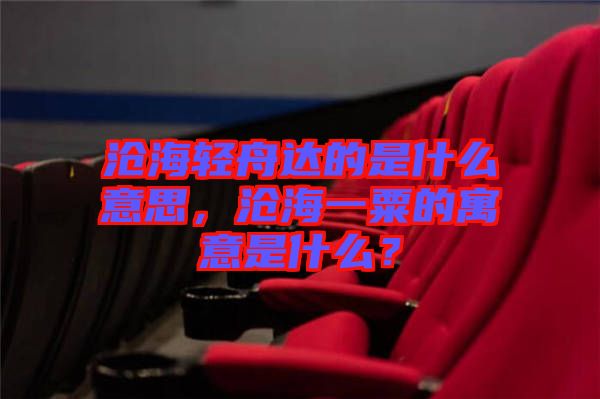 滄海輕舟達的是什么意思，滄海一粟的寓意是什么？