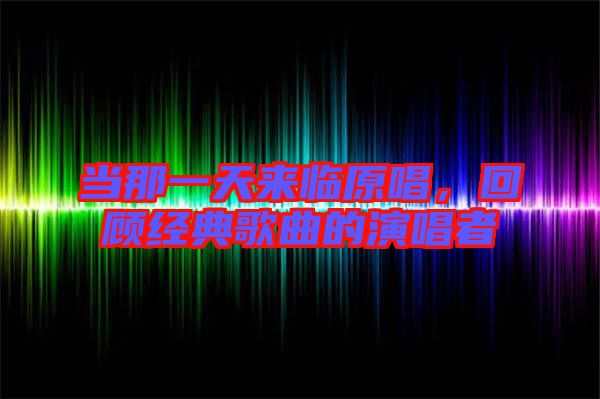當那一天來臨原唱，回顧經(jīng)典歌曲的演唱者
