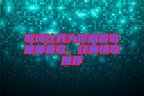 歌詞讓我為你唱首歌是哪首歌，經(jīng)典情歌推薦