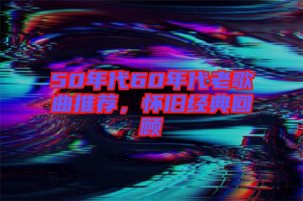 50年代60年代老歌曲推薦，懷舊經(jīng)典回顧