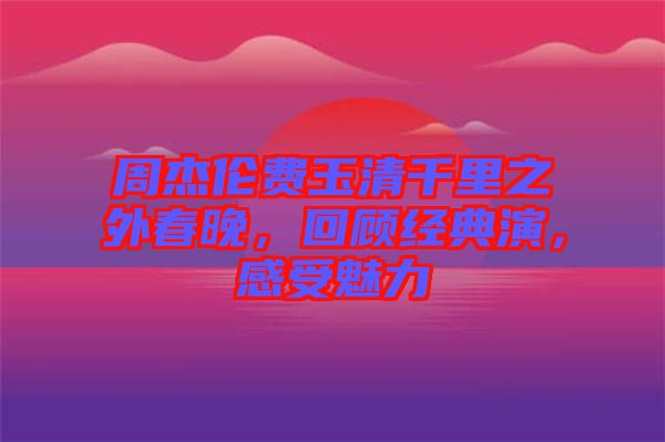 周杰倫費玉清千里之外春晚，回顧經(jīng)典演，感受魅力