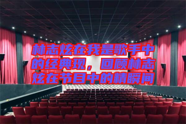 林志炫在我是歌手中的經(jīng)典現(xiàn)，回顧林志炫在節(jié)目中的精瞬間