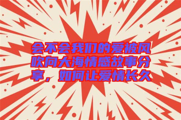 會(huì)不會(huì)我們的愛(ài)被風(fēng)吹向大海情感故事分享，如何讓愛(ài)情長(zhǎng)久