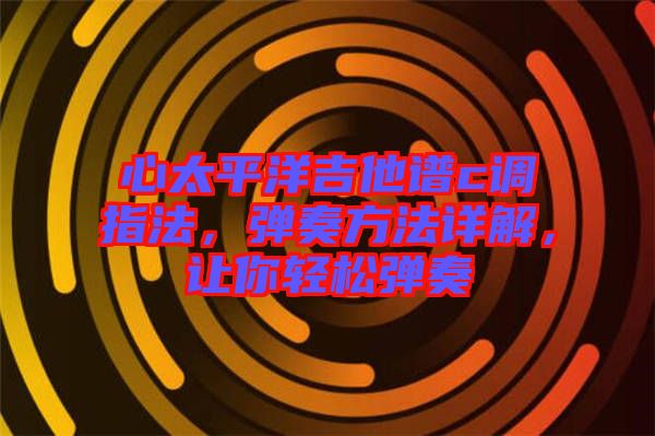心太平洋吉他譜c調(diào)指法，彈奏方法詳解，讓你輕松彈奏