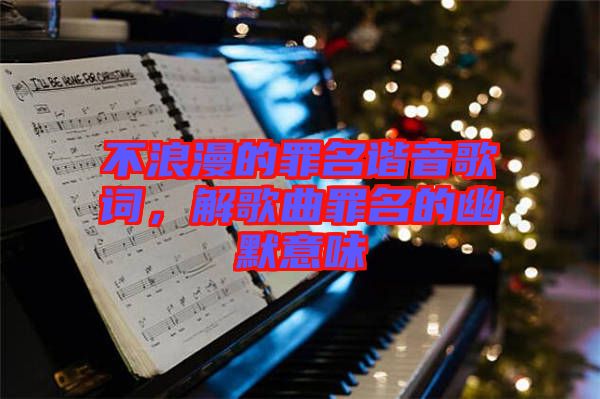 不浪漫的罪名諧音歌詞，解歌曲罪名的幽默意味