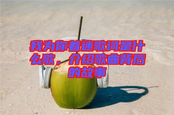 我為你著迷歌詞是什么歌，介紹歌曲背后的故事