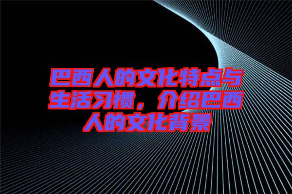 巴西人的文化特點(diǎn)與生活習(xí)慣，介紹巴西人的文化背景