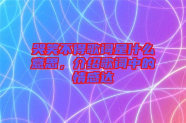 哭笑不得歌詞是什么意思，介紹歌詞中的情感達(dá)