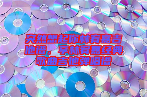 突然想起你林宥嘉吉他譜，享林宥嘉經(jīng)典歌曲吉他彈唱譜